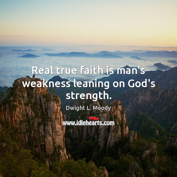Real true faith is man’s weakness leaning on God’s strength. Dwight L. Moody Picture Quote