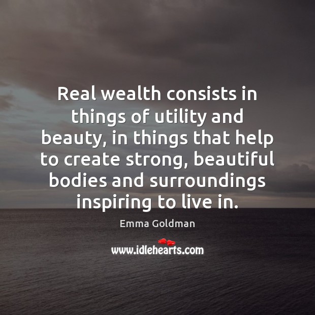 Real wealth consists in things of utility and beauty, in things that Emma Goldman Picture Quote