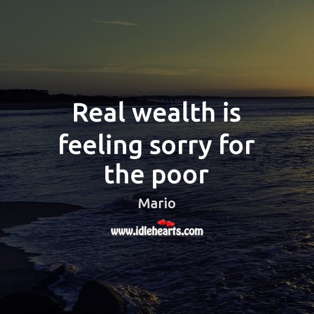 Real wealth is feeling sorry for the poor Wealth Quotes Image