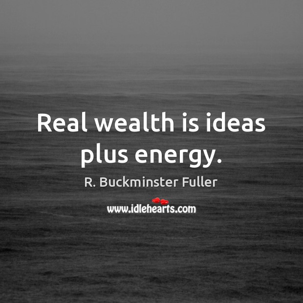 Real wealth is ideas plus energy. Image