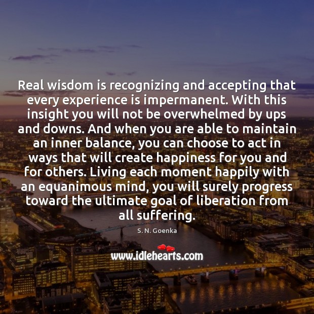 Real wisdom is recognizing and accepting that every experience is impermanent. With 