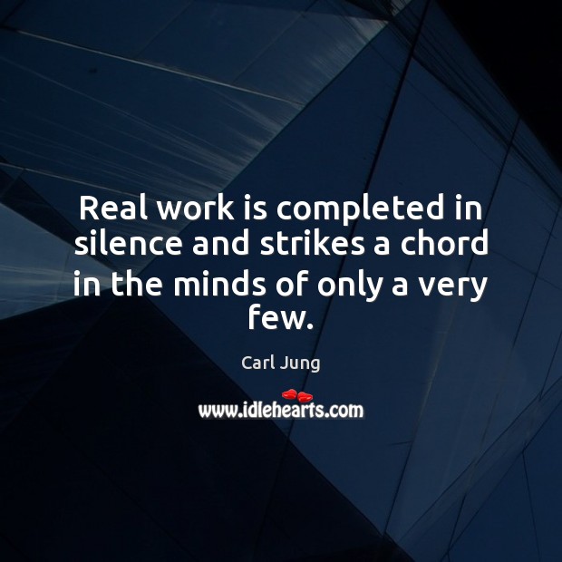 Real work is completed in silence and strikes a chord in the minds of only a very few. Carl Jung Picture Quote