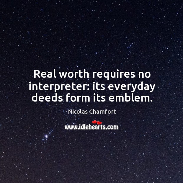 Real worth requires no interpreter: its everyday deeds form its emblem. Nicolas Chamfort Picture Quote