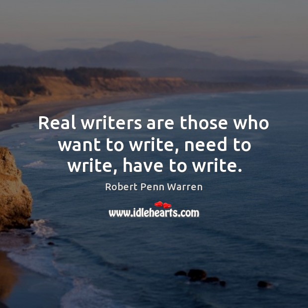 Real writers are those who want to write, need to write, have to write. Robert Penn Warren Picture Quote