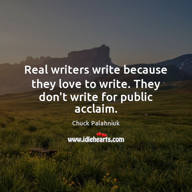 Real writers write because they love to write. They don’t write for public acclaim. Chuck Palahniuk Picture Quote