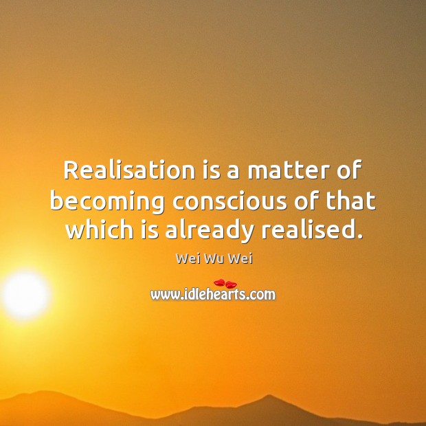 Realisation is a matter of becoming conscious of that which is already realised. Wei Wu Wei Picture Quote