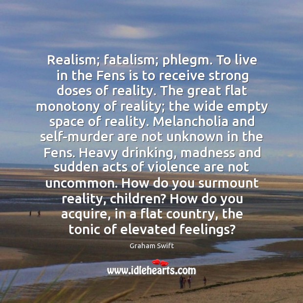 Realism; fatalism; phlegm. To live in the Fens is to receive strong Graham Swift Picture Quote