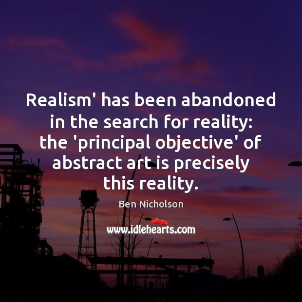 Realism’ has been abandoned in the search for reality: the ‘principal objective’ Ben Nicholson Picture Quote