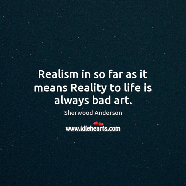 Realism in so far as it means Reality to life is always bad art. Sherwood Anderson Picture Quote