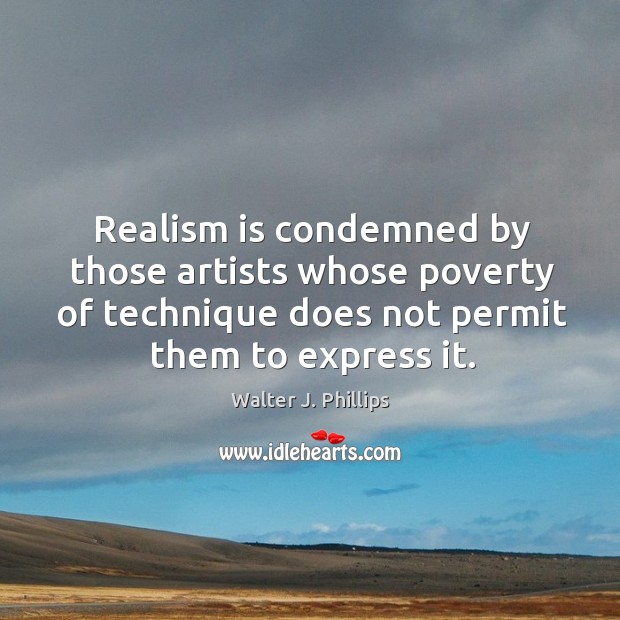 Realism is condemned by those artists whose poverty of technique does not Walter J. Phillips Picture Quote