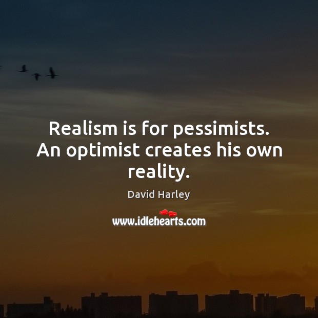 Realism is for pessimists. An optimist creates his own reality. 