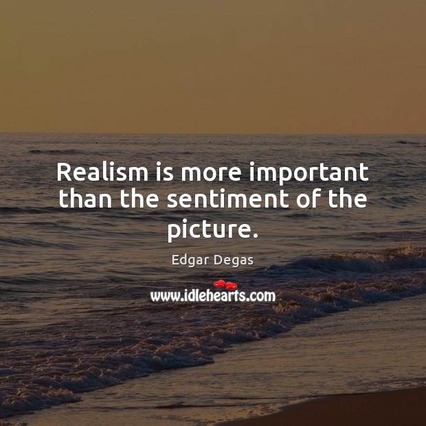 Realism is more important than the sentiment of the picture. Edgar Degas Picture Quote