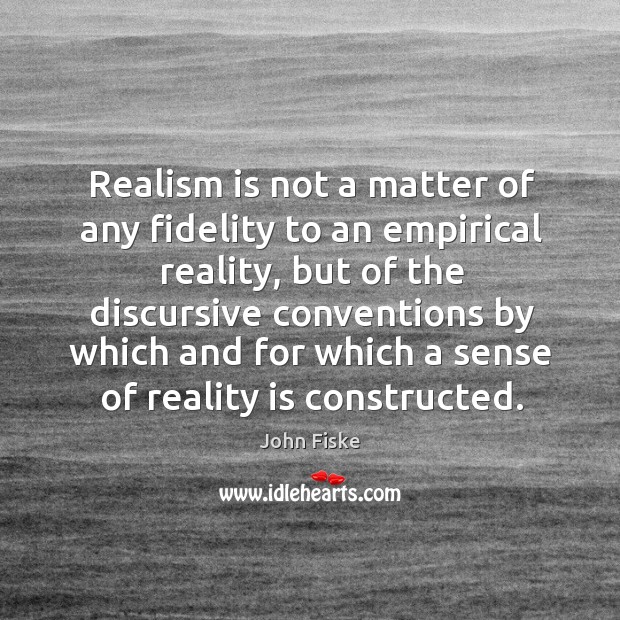 Realism is not a matter of any fidelity to an empirical reality, but of the discursive conventions John Fiske Picture Quote