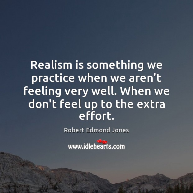 Realism is something we practice when we aren’t feeling very well. When Robert Edmond Jones Picture Quote