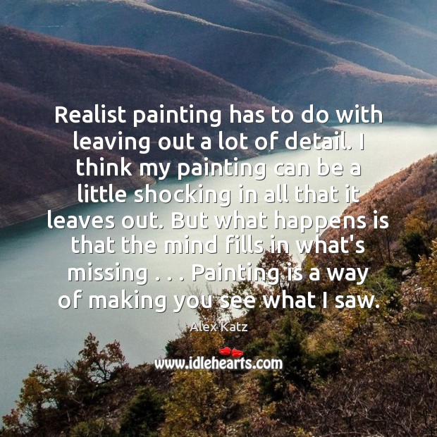 Realist painting has to do with leaving out a lot of detail. Alex Katz Picture Quote