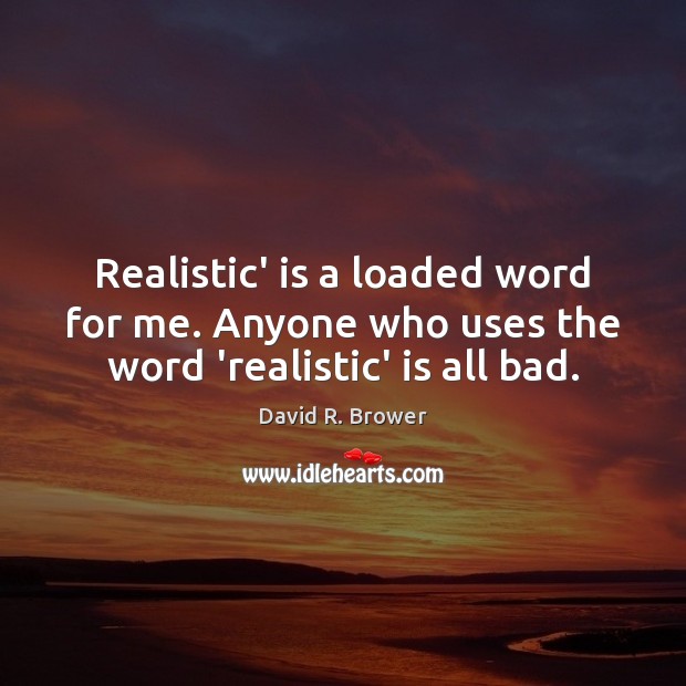 Realistic’ is a loaded word for me. Anyone who uses the word ‘realistic’ is all bad. 