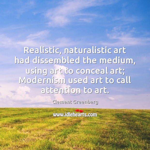 Realistic, naturalistic art had dissembled the medium, using art to conceal art; Clement Greenberg Picture Quote