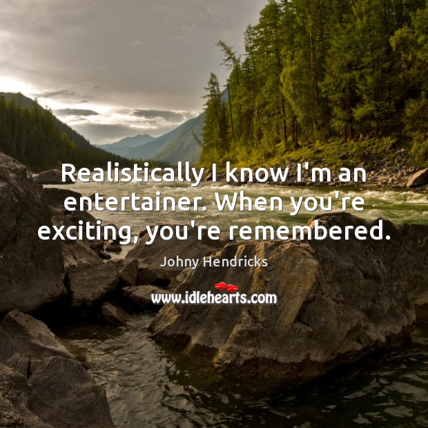 Realistically I know I’m an entertainer. When you’re exciting, you’re remembered. Image
