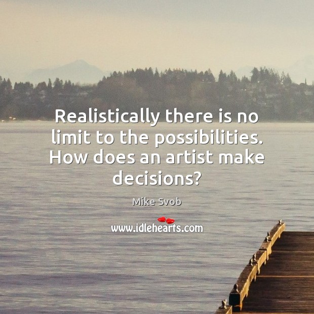 Realistically there is no limit to the possibilities. How does an artist make decisions? Mike Svob Picture Quote