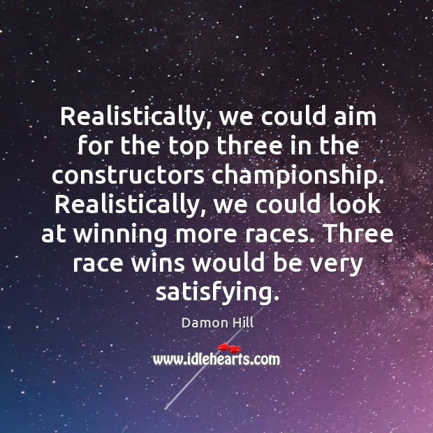 Realistically, we could aim for the top three in the constructors championship. Damon Hill Picture Quote