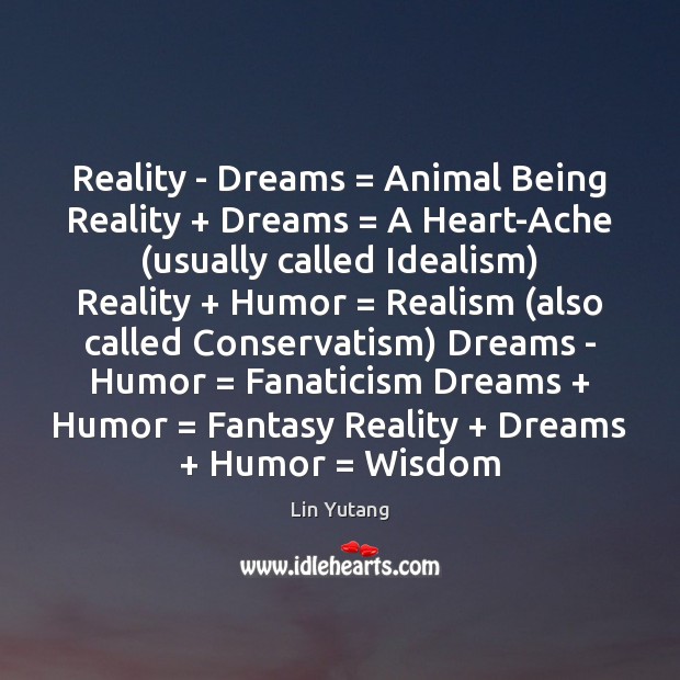 Reality – Dreams = Animal Being Reality + Dreams = A Heart-Ache (usually called Idealism) Image