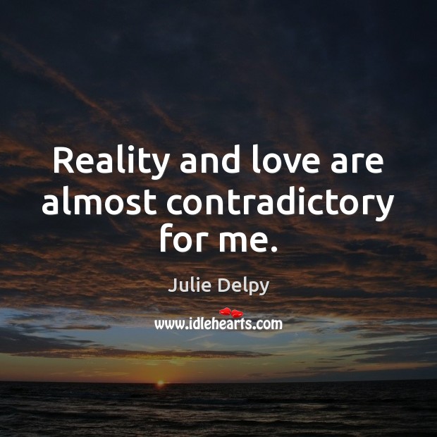 Reality and love are almost contradictory for me. Julie Delpy Picture Quote