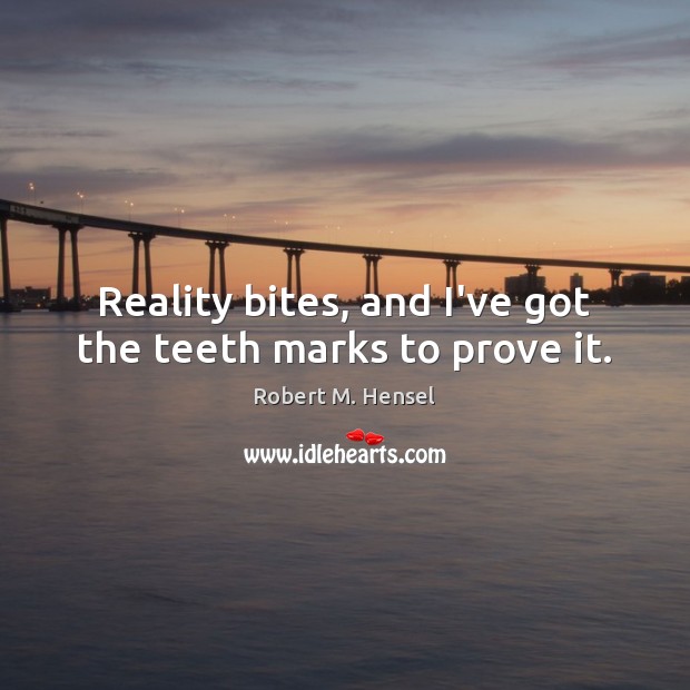 Reality bites, and I’ve got the teeth marks to prove it. Robert M. Hensel Picture Quote