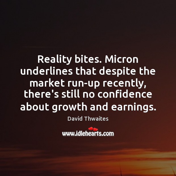 Reality bites. Micron underlines that despite the market run-up recently, there’s still David Thwaites Picture Quote