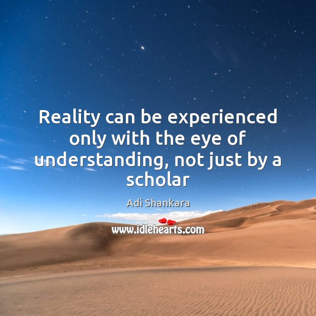 Reality can be experienced only with the eye of understanding, not just by a scholar Adi Shankara Picture Quote