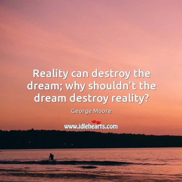 Reality can destroy the dream; why shouldn’t the dream destroy reality? George Moore Picture Quote