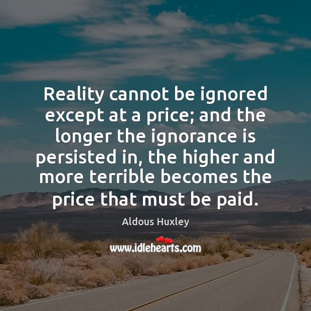 Reality cannot be ignored except at a price; and the longer the Ignorance Quotes Image