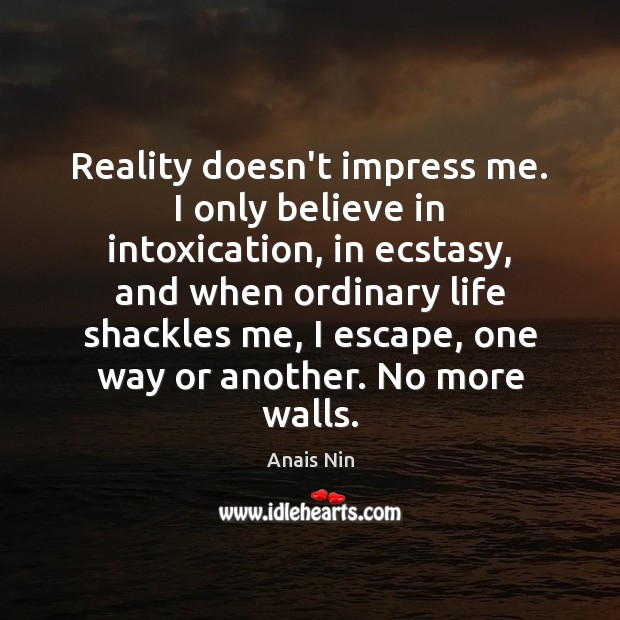 Reality doesn’t impress me. I only believe in intoxication, in ecstasy, and Anais Nin Picture Quote