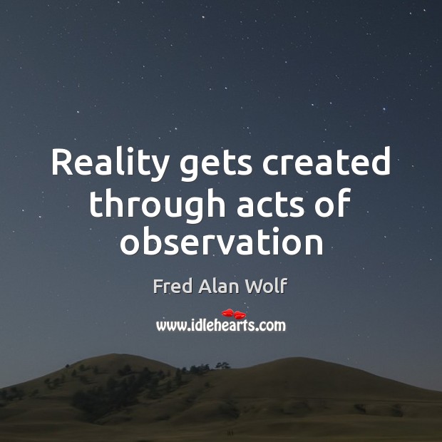 Reality gets created through acts of observation Fred Alan Wolf Picture Quote