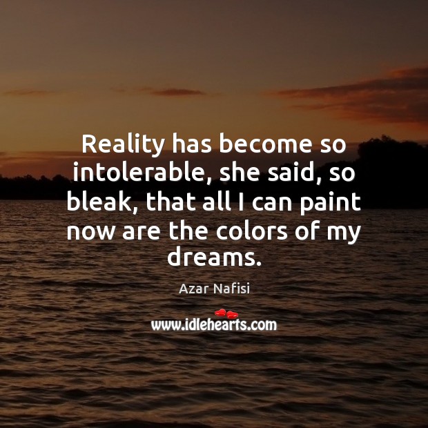 Reality has become so intolerable, she said, so bleak, that all I Azar Nafisi Picture Quote