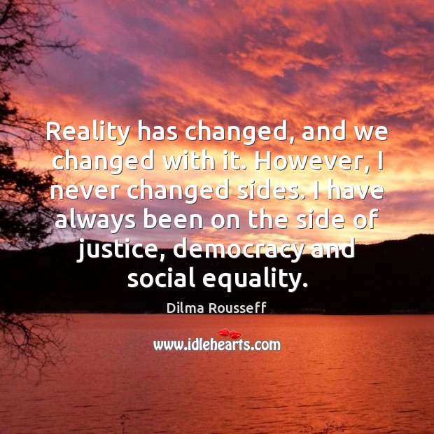 Reality has changed, and we changed with it. However, I never changed Dilma Rousseff Picture Quote