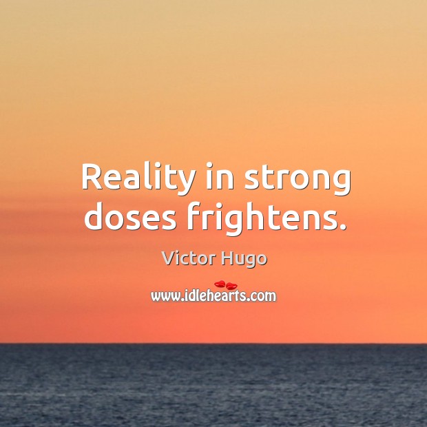 Reality in strong doses frightens. Image