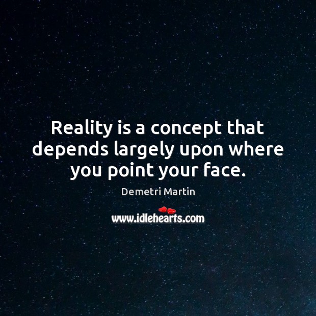 Reality is a concept that depends largely upon where you point your face. Image