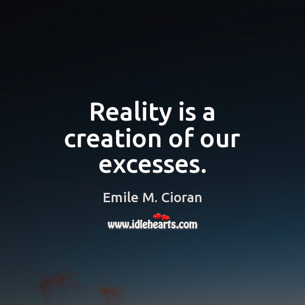 Reality is a creation of our excesses. Emile M. Cioran Picture Quote