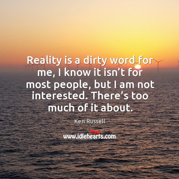 Reality is a dirty word for me, I know it isn’t for most people, but I am not interested. There’s too much of it about. Image