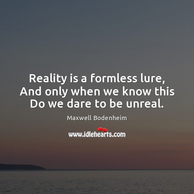 Reality is a formless lure, And only when we know this Do we dare to be unreal. Maxwell Bodenheim Picture Quote