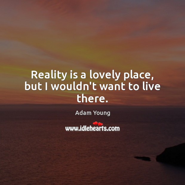 Reality is a lovely place, but I wouldn’t want to live there. Image