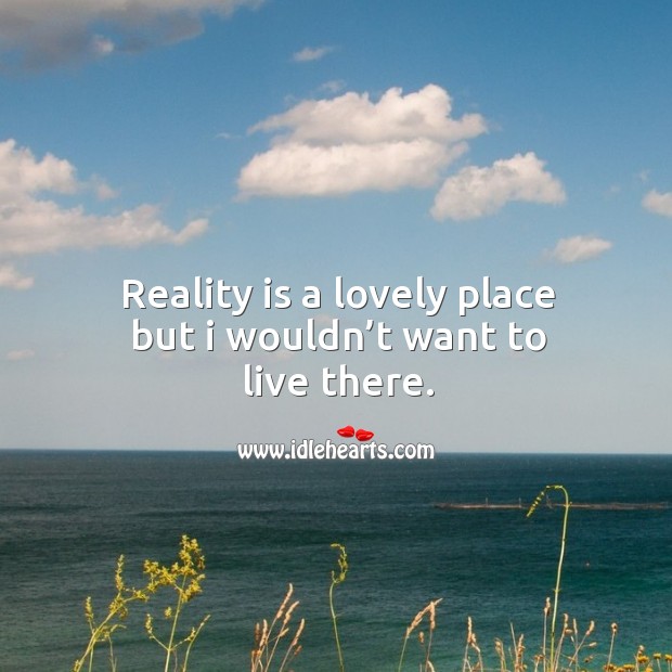 Reality is a lovely place but I wouldn’t want to live there. Image