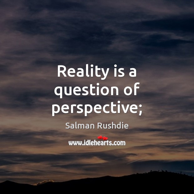 Reality is a question of perspective; Salman Rushdie Picture Quote