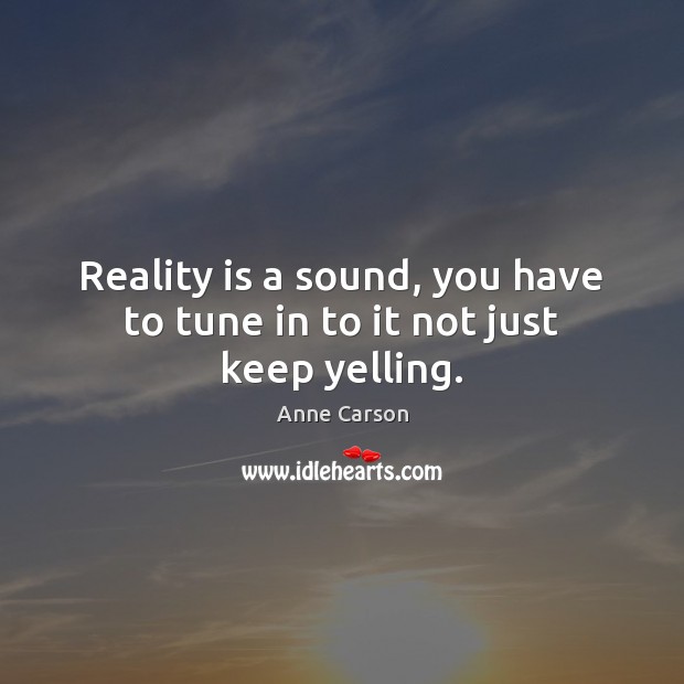 Reality is a sound, you have to tune in to it not just keep yelling. Image