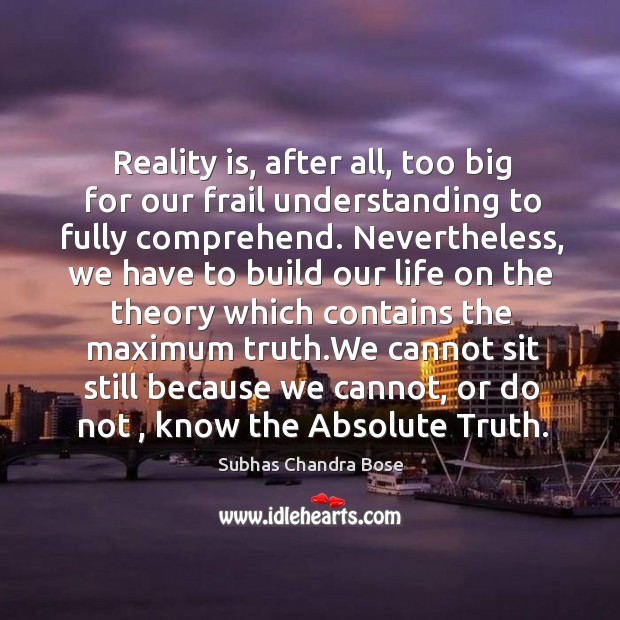 Reality is, after all, too big for our frail understanding to fully Subhas Chandra Bose Picture Quote