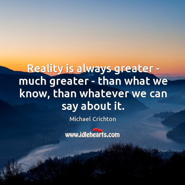 Reality is always greater – much greater – than what we know, Michael Crichton Picture Quote