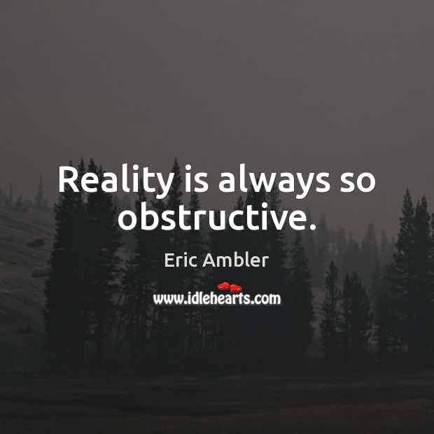 Reality is always so obstructive. Eric Ambler Picture Quote