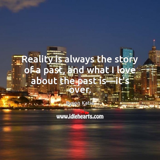 Reality is always the story of a past, and what I love about the past is—it’s over. Byron Katie Picture Quote
