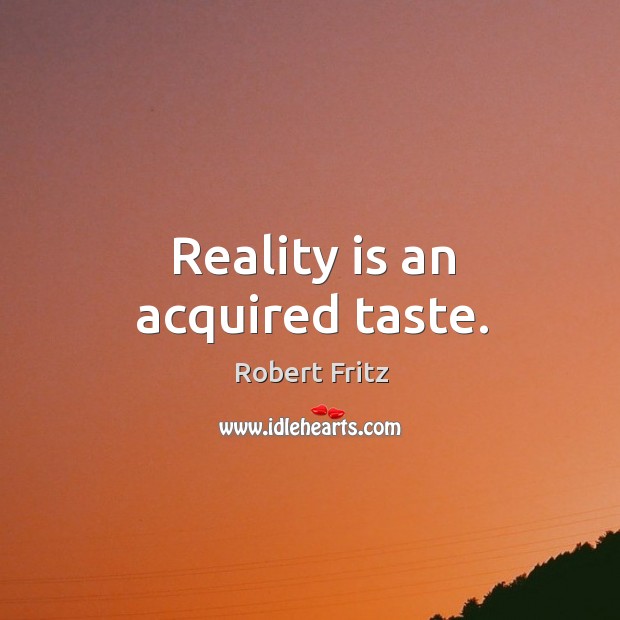 Reality is an acquired taste. Image