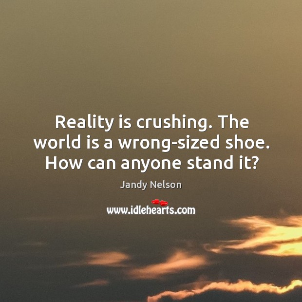 Reality is crushing. The world is a wrong-sized shoe. How can anyone stand it? Image